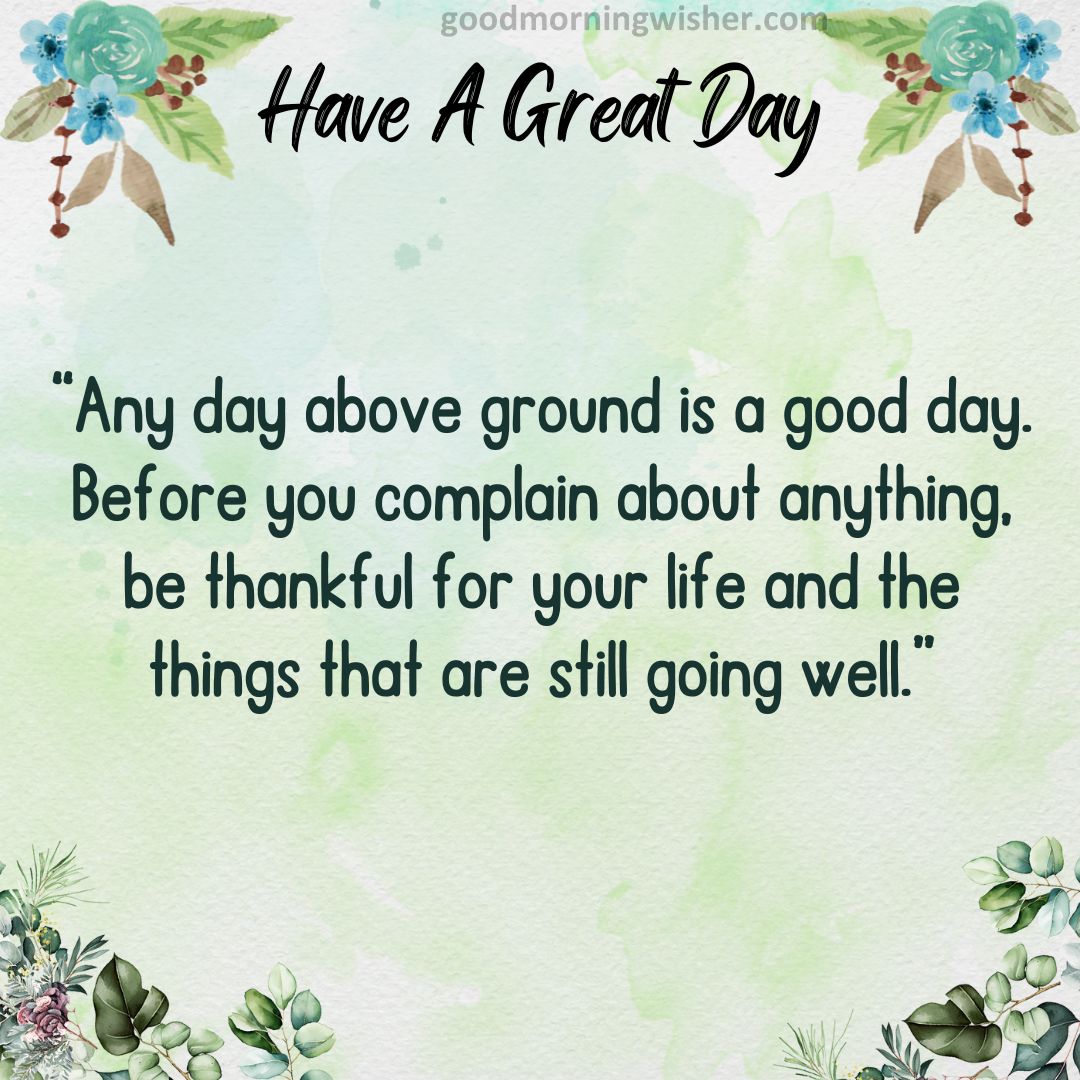 “Any day above ground is a good day. Before you complain about anything, be thankful for