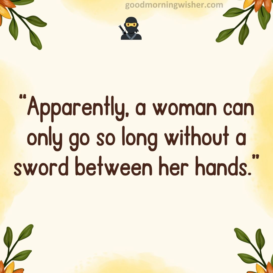 “Apparently, a woman can only go so long without a sword between her hands.”