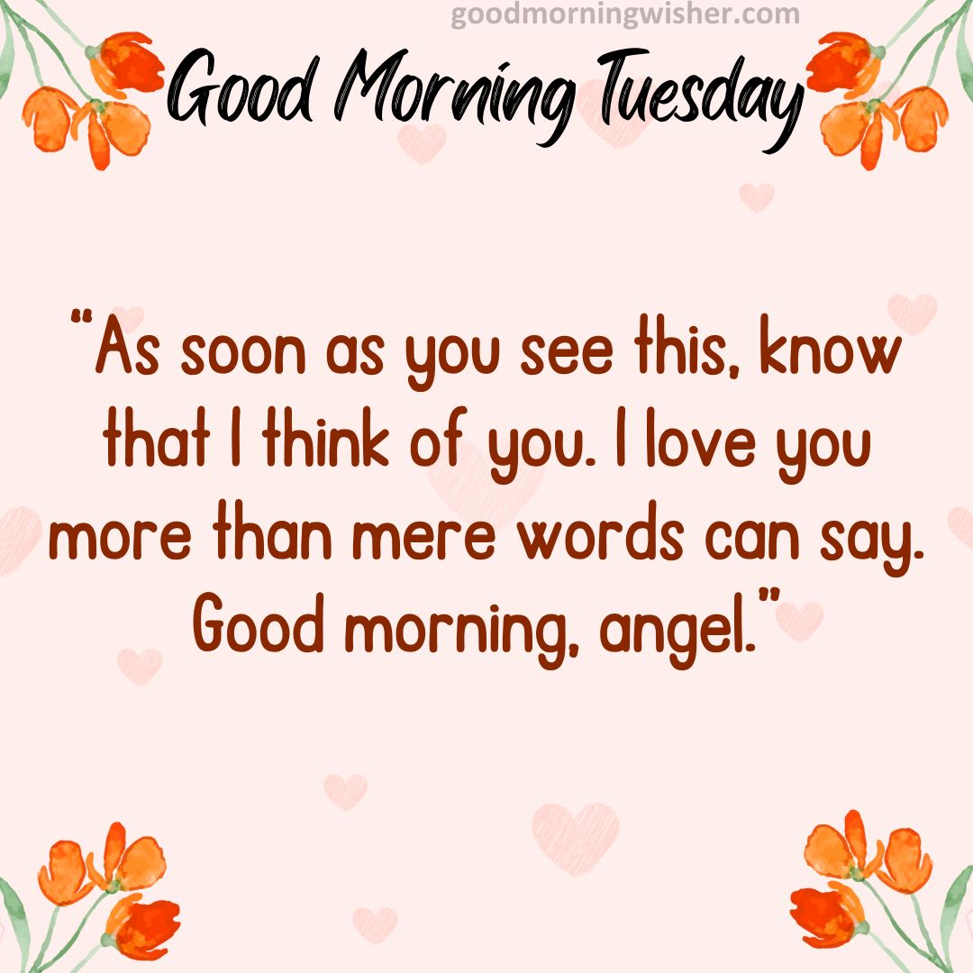 As soon as you see this, know that I think of you. I love you more than mere words can say. Good morning, angel.
