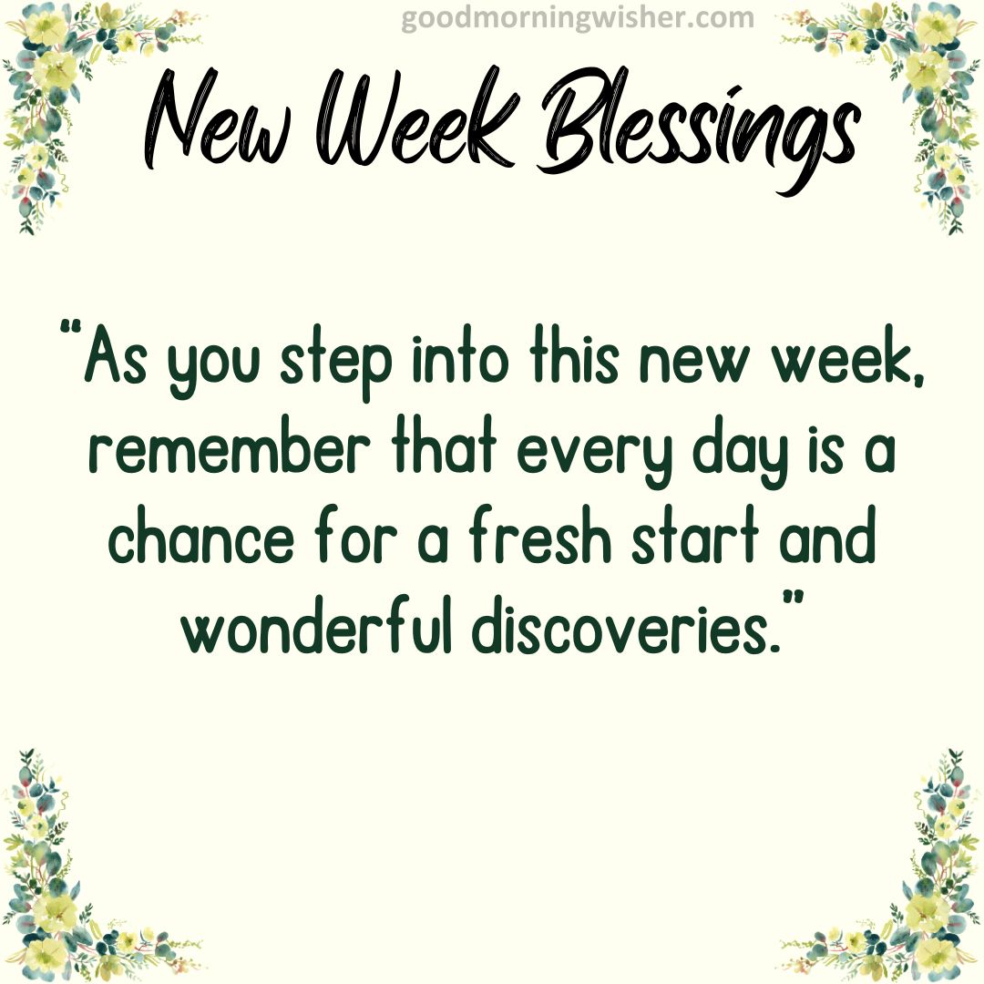 “As you step into this new week, remember that every day is a chance for a fresh start and wonderful discoveries.”