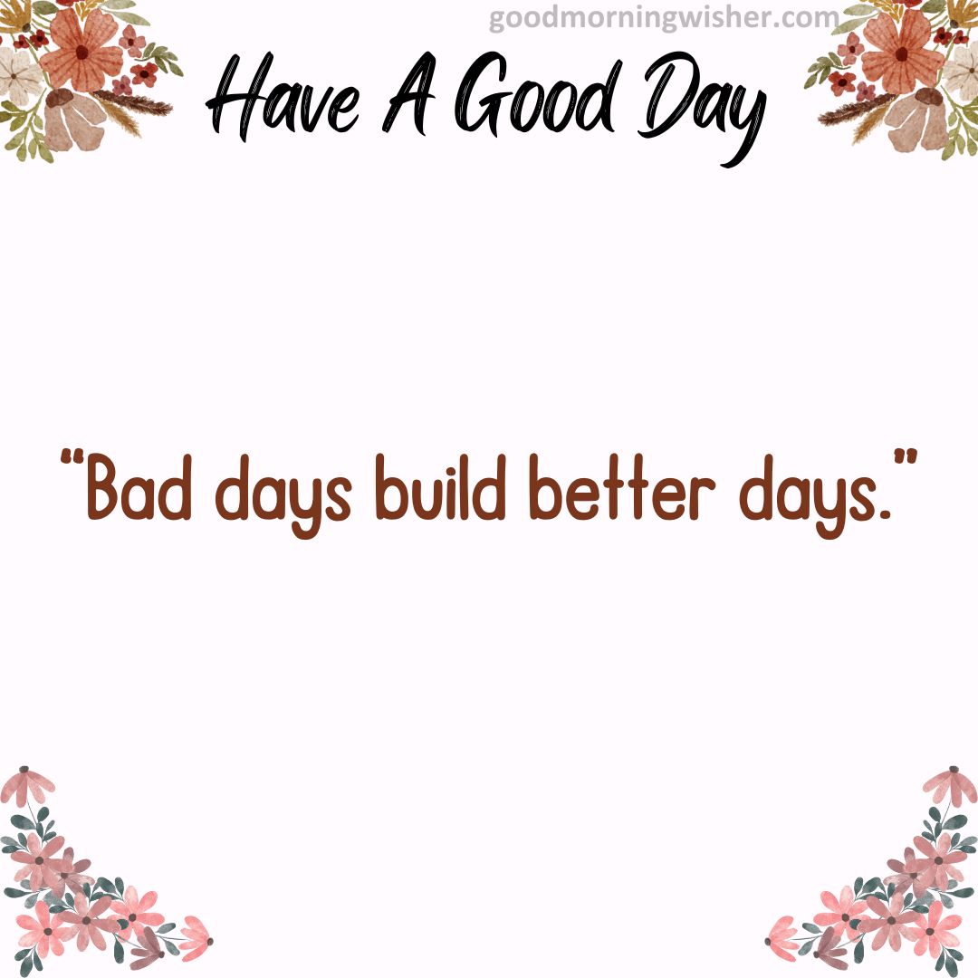 “Bad days build better days.”
