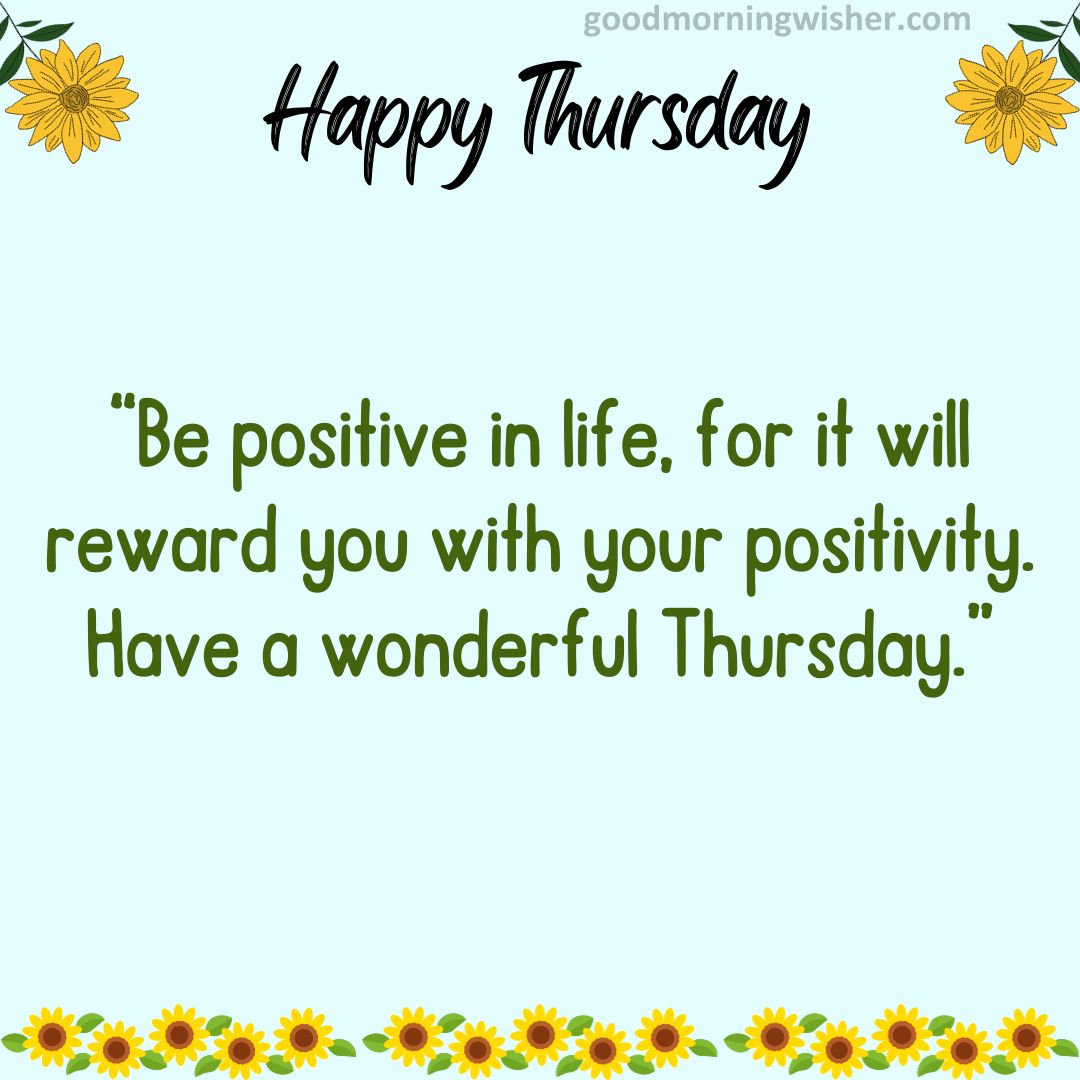 Be positive in life, for it will reward you with your positivity. Have a wonderful Thursday.