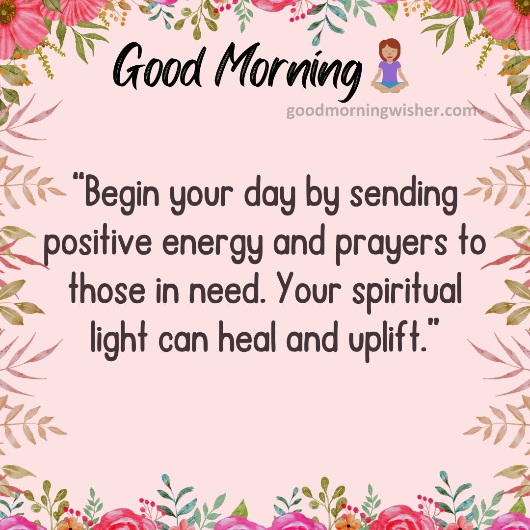 “Begin your day by sending positive energy and prayers to those in need. Your spiritual light can heal and uplift.”