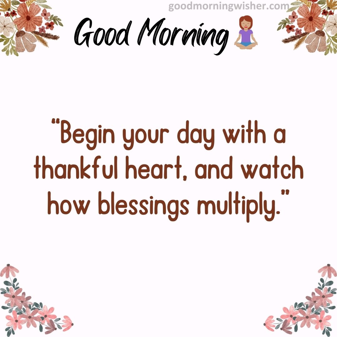 “Begin your day with a thankful heart, and watch how blessings multiply.