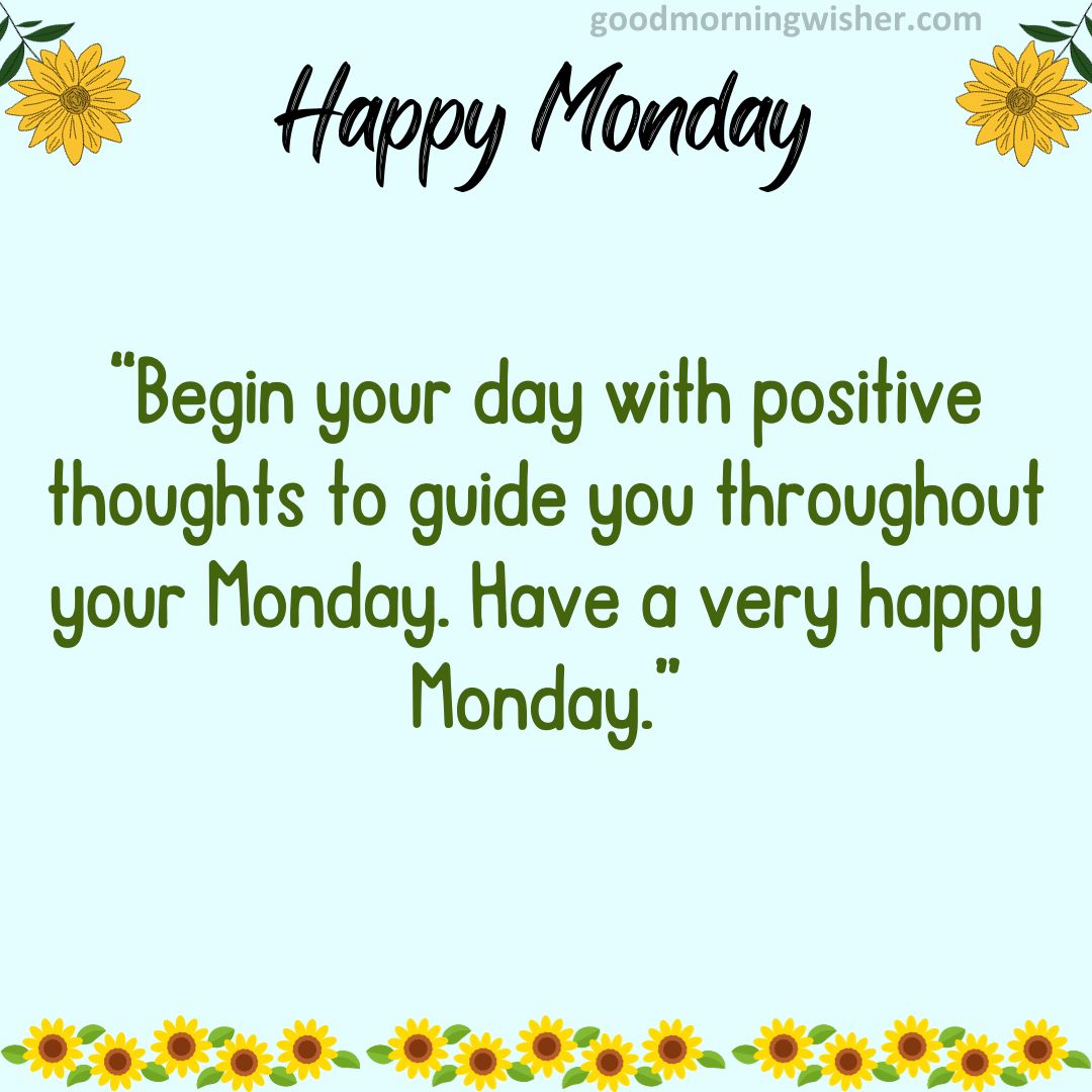 Begin your day with positive thoughts to guide you throughout your Monday. Have a very happy Monday.