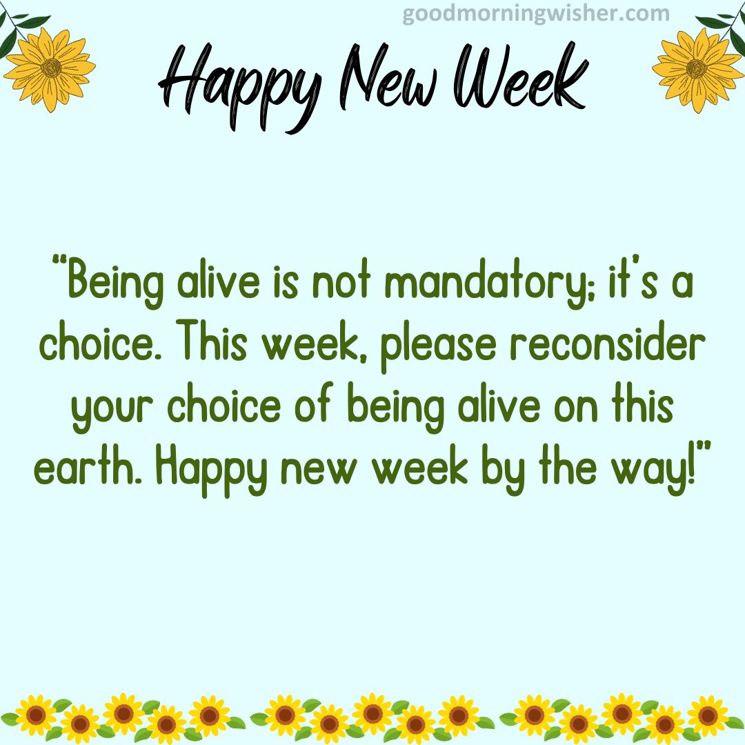 Being alive is not mandatory; it’s a choice. This week, please reconsider your choice of being