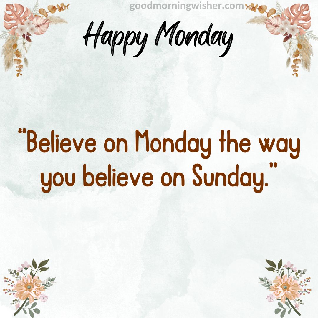 “Believe on Monday the way you believe on Sunday.”
