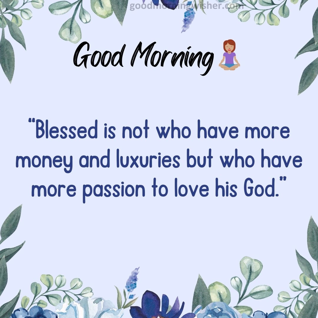 “Blessed is not who have more money and luxuries but who have more passion to love his God”