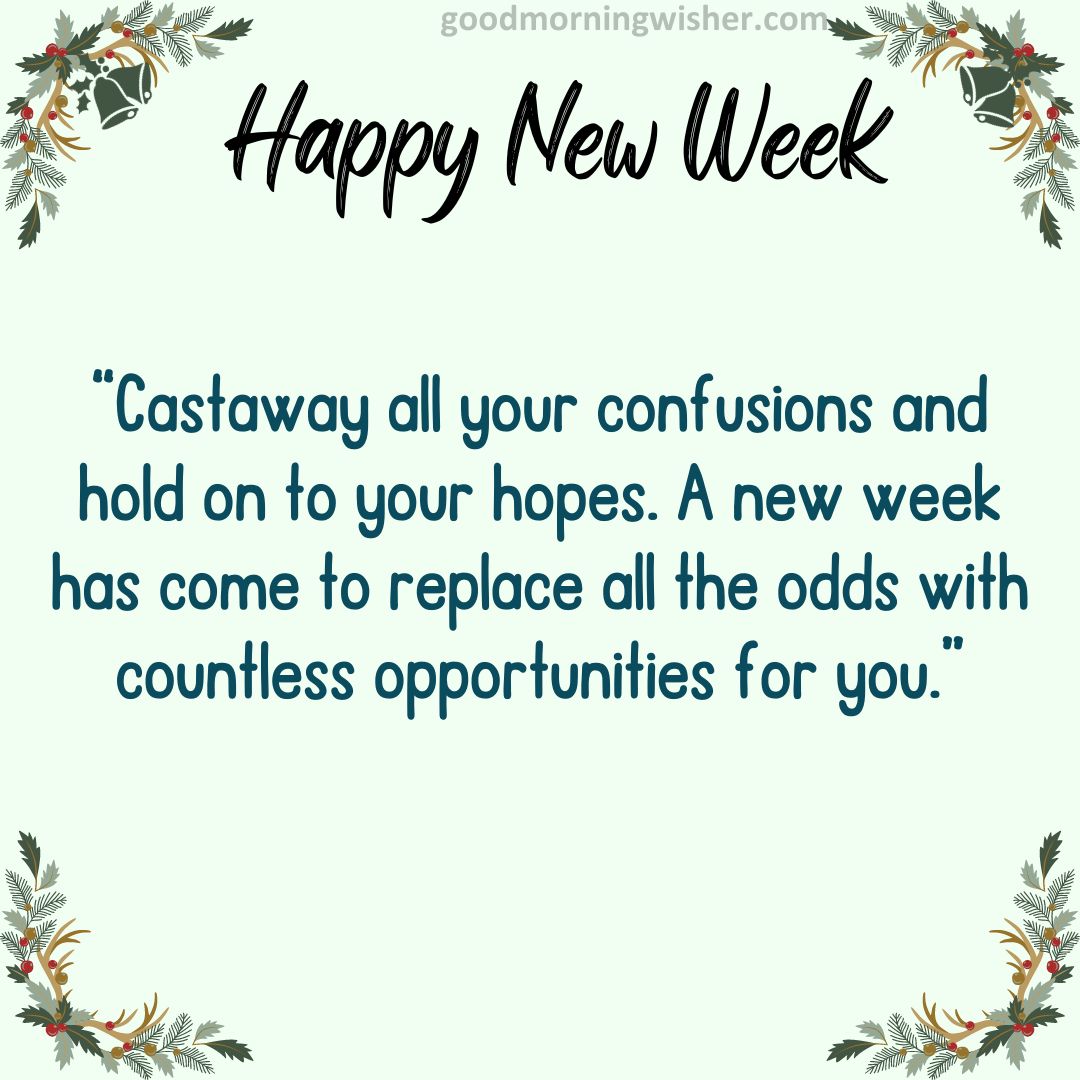 Castaway all your confusions and hold on to your hopes. A new week has come to replace all