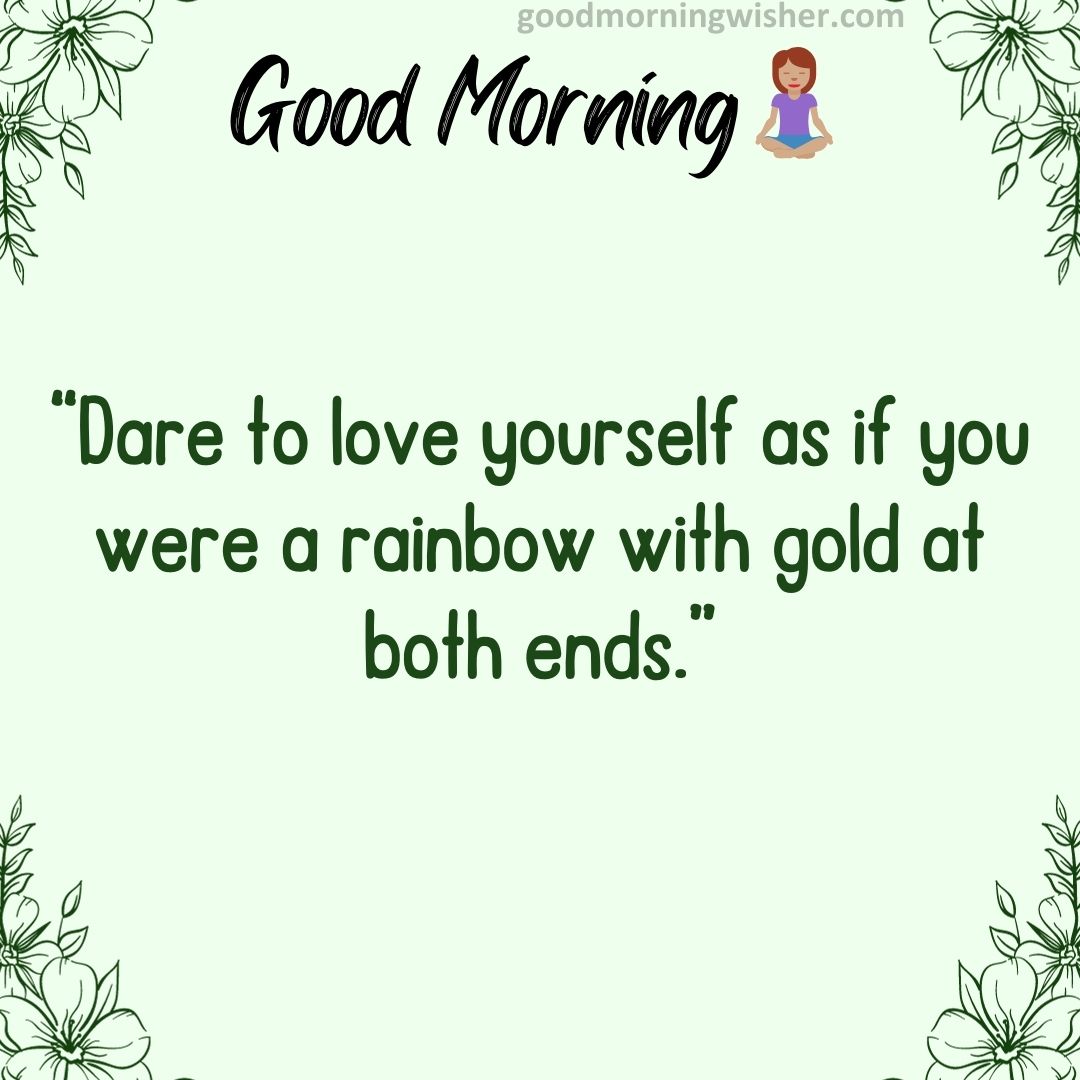 “Dare to love yourself as if you were a rainbow with gold at both ends.”