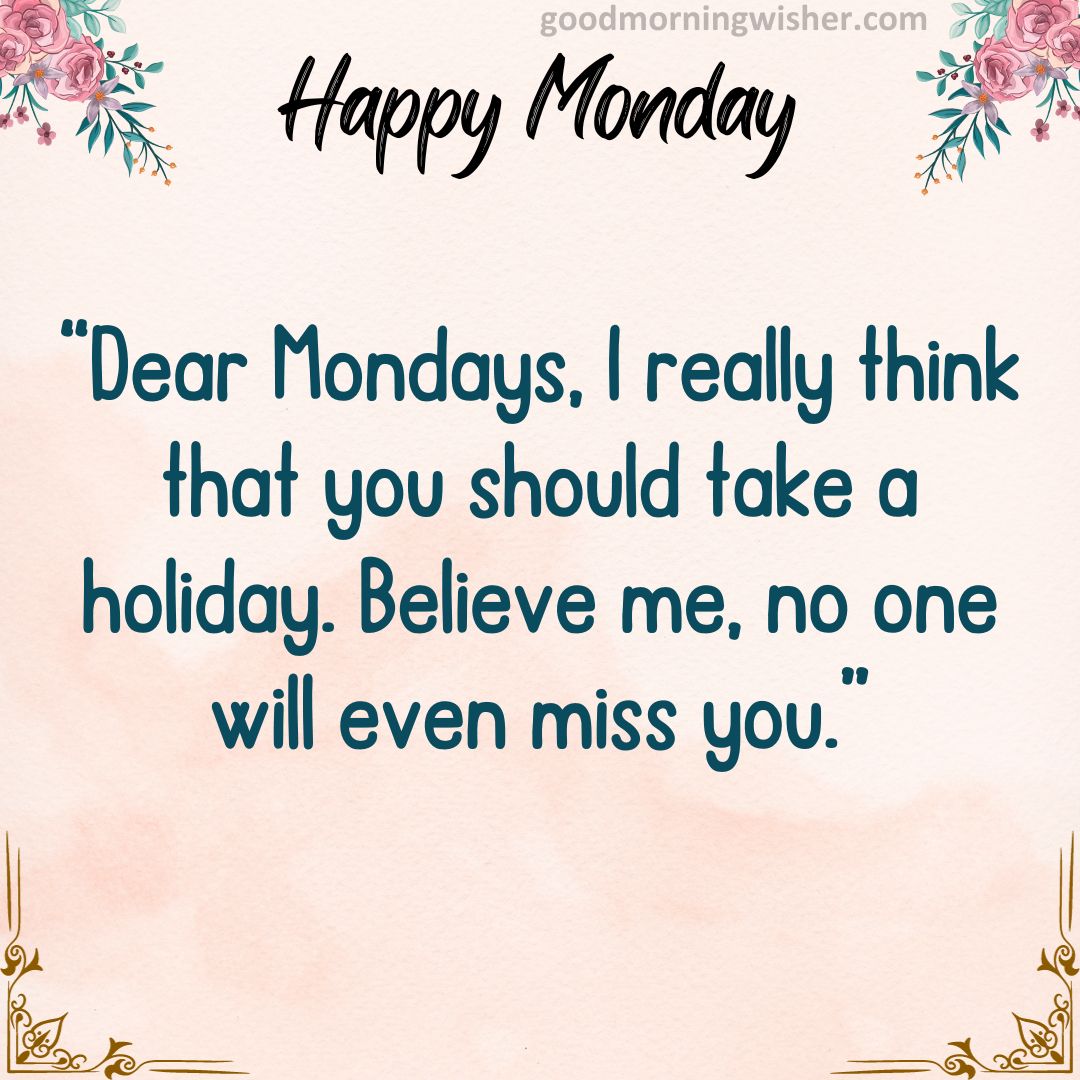 Dear Mondays, I really think that you should take a holiday. Believe me, no one will even miss you.