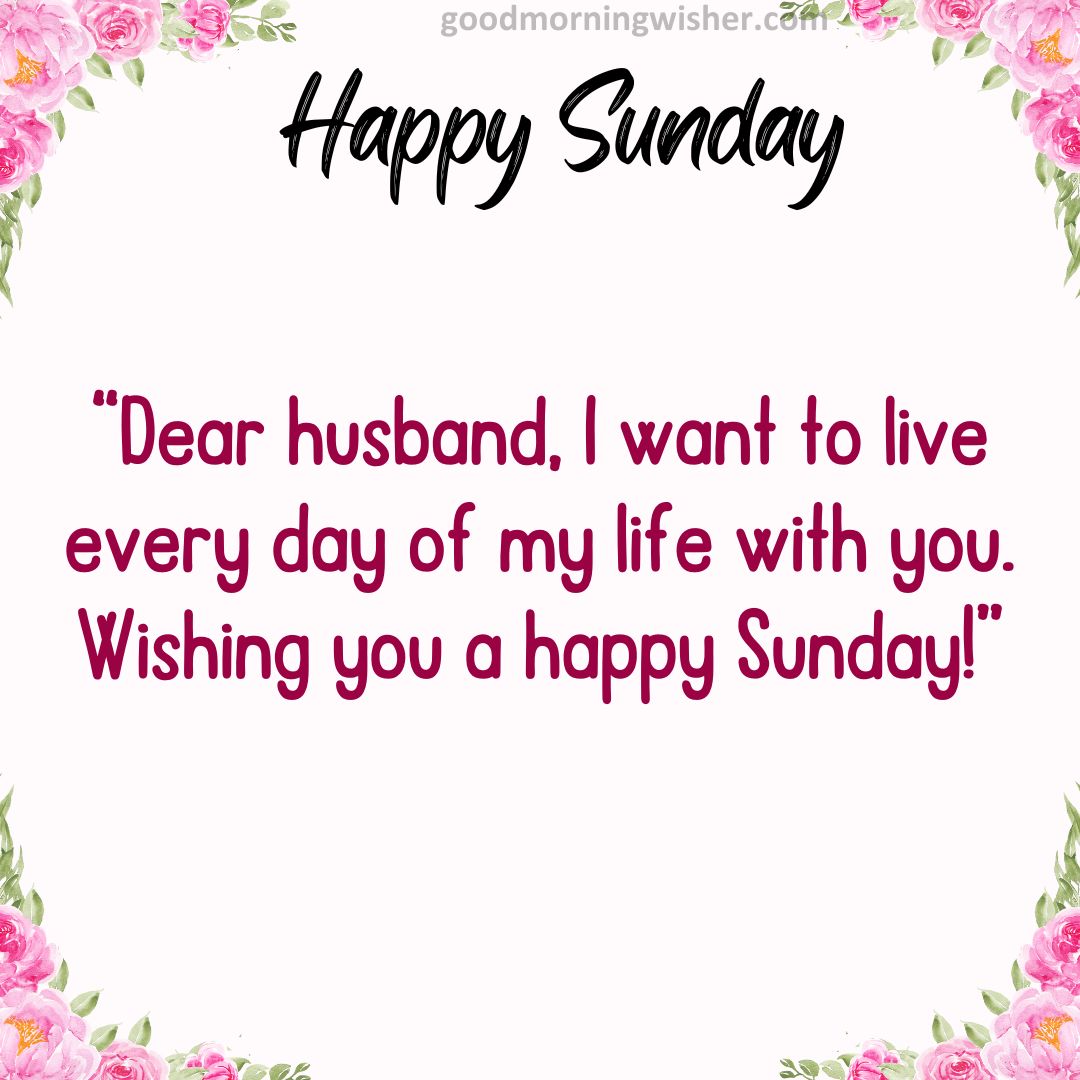 Dear husband, I want to live every day of my life with you. Wishing you a happy Sunday!