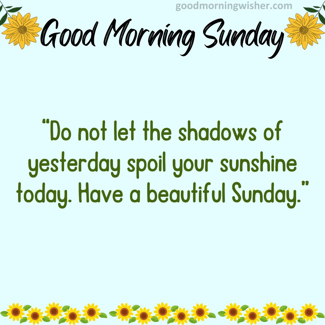 “Do not let the shadows of yesterday spoil your sunshine today. Have a beautiful Sunday.”