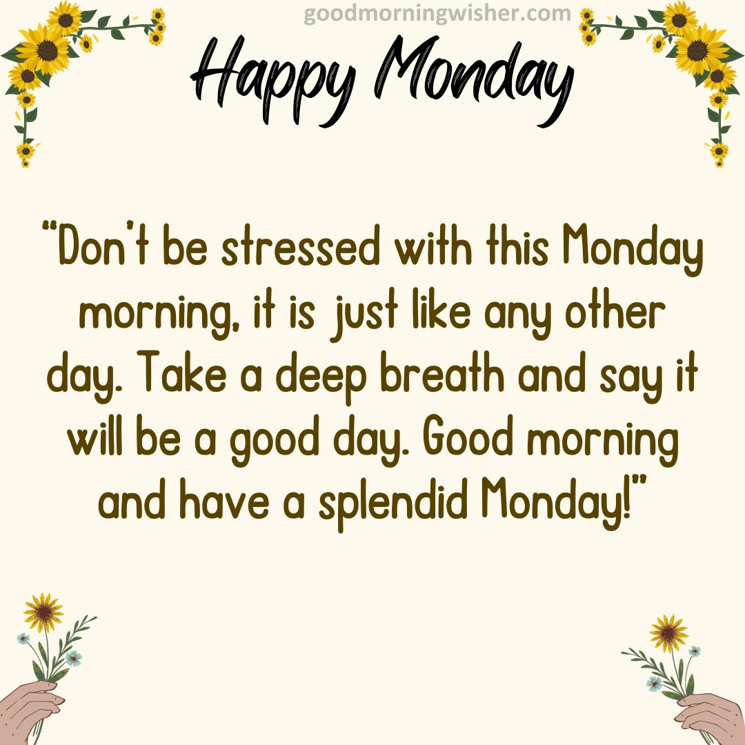 Don’t be stressed with this Monday morning, it is just like any other day. Take a deep breath