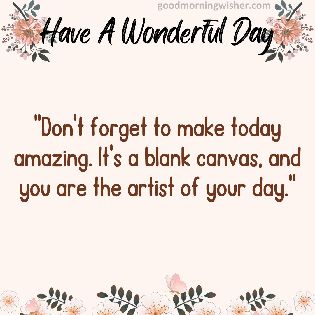 “Don’t forget to make today amazing. It’s a blank canvas, and you are the artist of your day.”