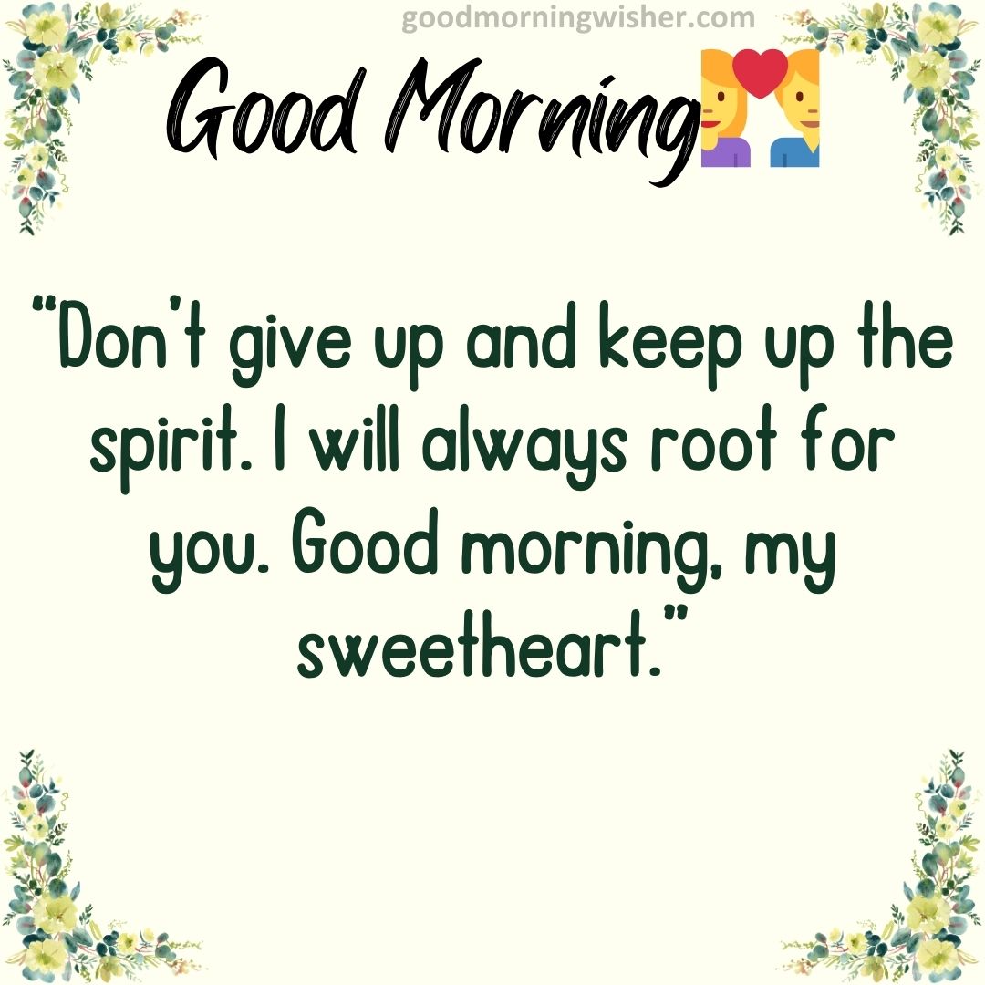 Don’t give up and keep up the spirit. I will always root for you. Good morning, my sweetheart.