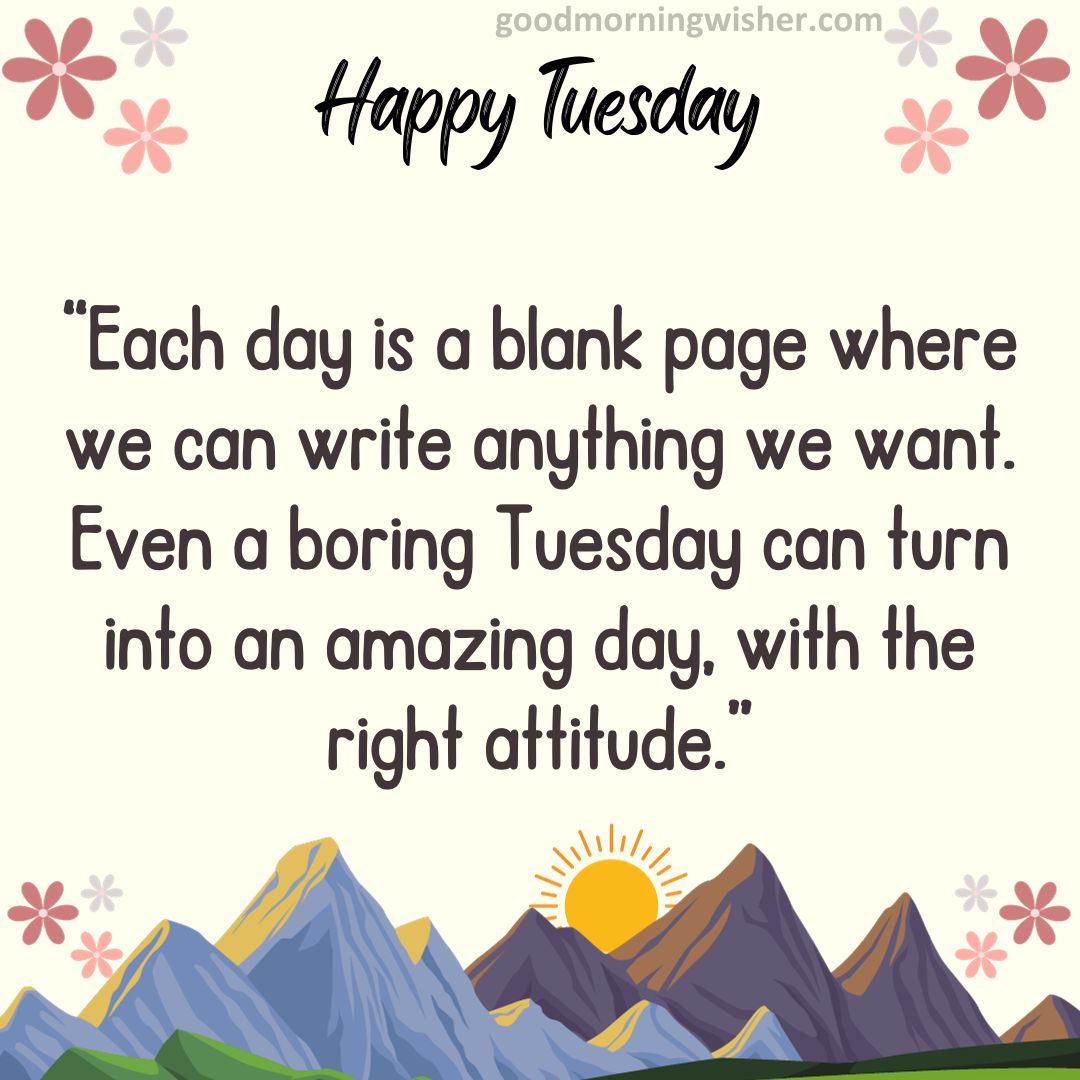 Each day is a blank page where we can write anything we want. Even a boring Tuesday can