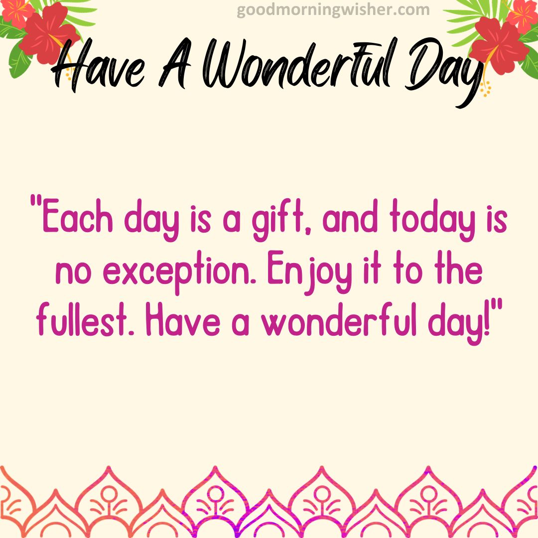 “Each day is a gift, and today is no exception. Enjoy it to the fullest. Have a wonderful day!”