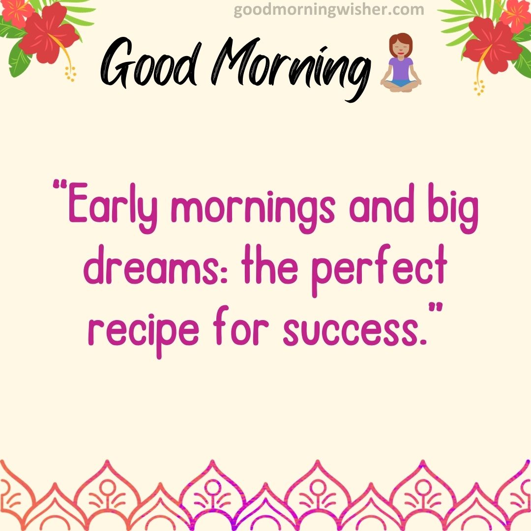 “Early mornings and big dreams: the perfect recipe for success”