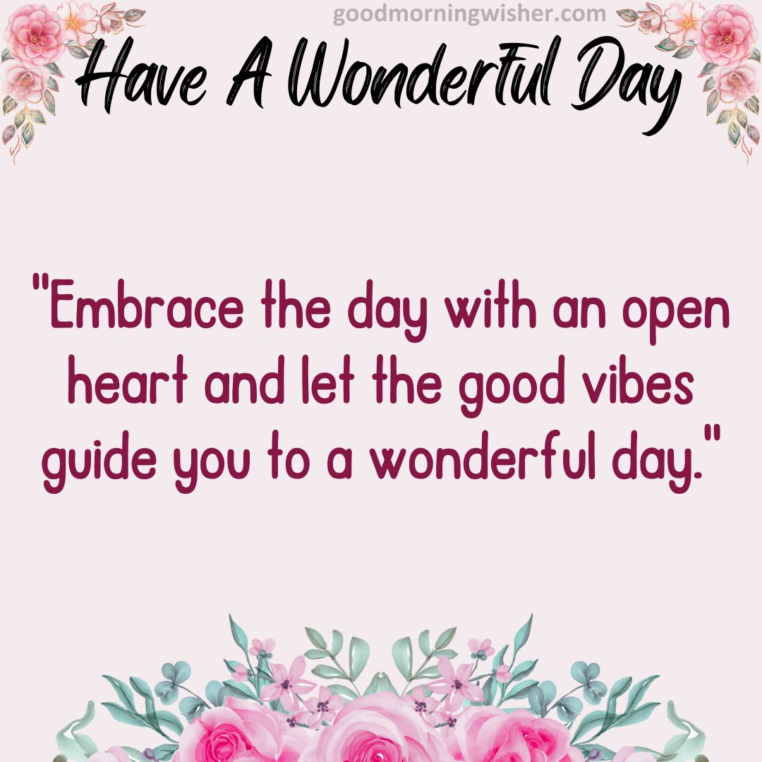 “Embrace the day with an open heart and let the good vibes guide you to a wonderful day.”