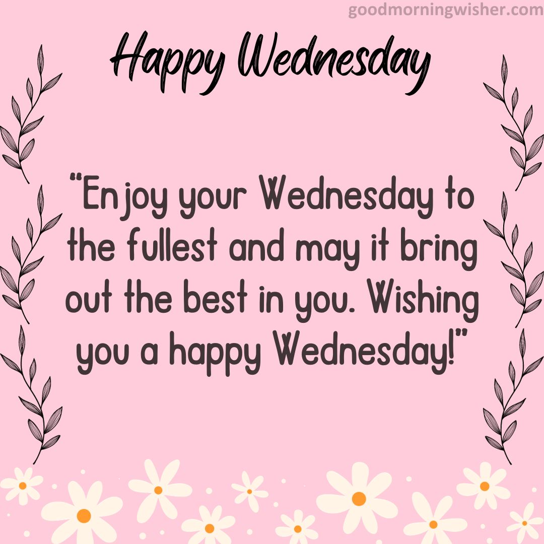 Enjoy your Wednesday to the fullest and may it bring out the best in you. Wishing you a