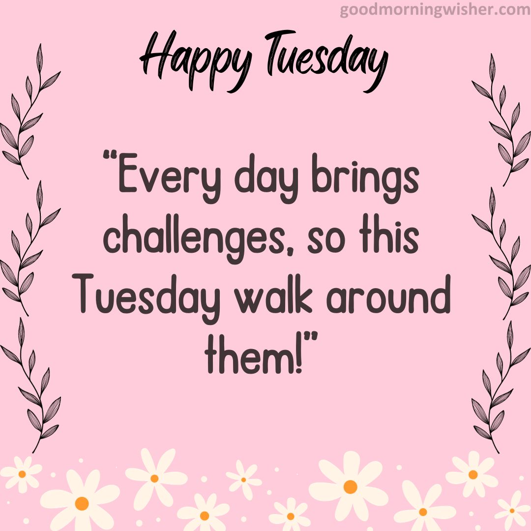 Every day brings challenges, so this Tuesday walk around them!