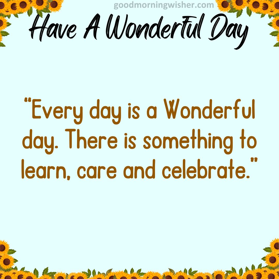 “Every day is a Wonderful day. There is something to learn, care and celebrate.”