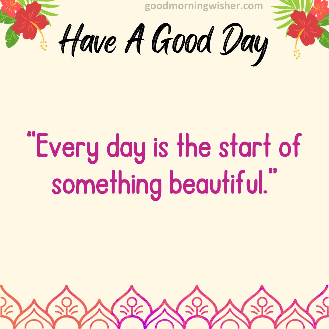 “Every day is the start of something beautiful.”