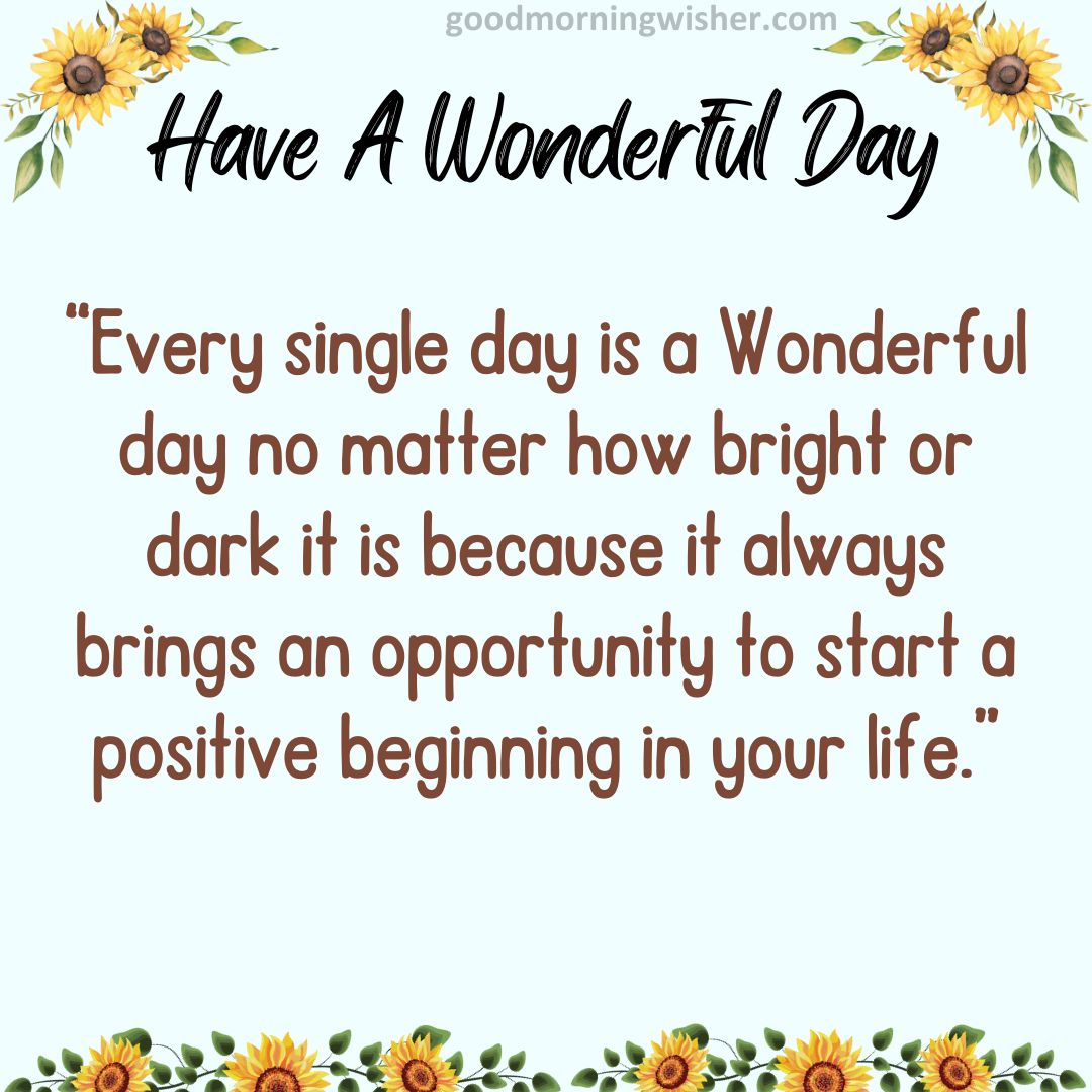 “Every single day is a Wonderful day no matter how bright or dark it is because it always brings an