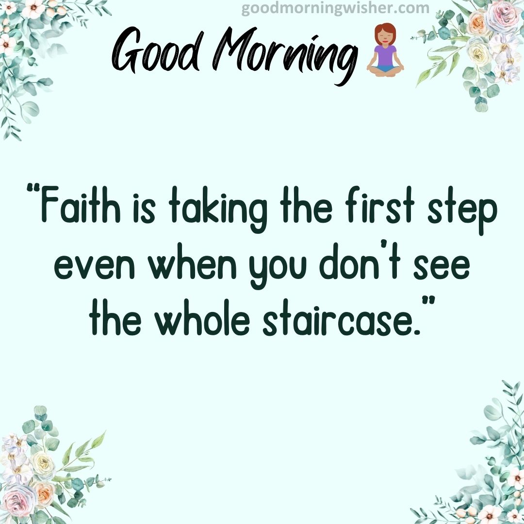 “Faith is taking the first step even when you don’t see the whole staircase”