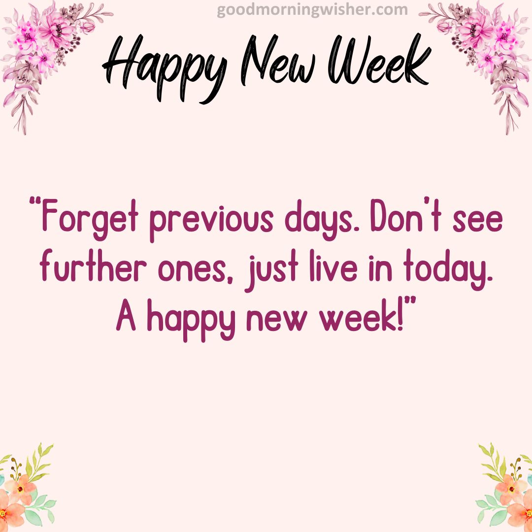Forget previous days. Don’t see further ones, just live in today. A happy new week!