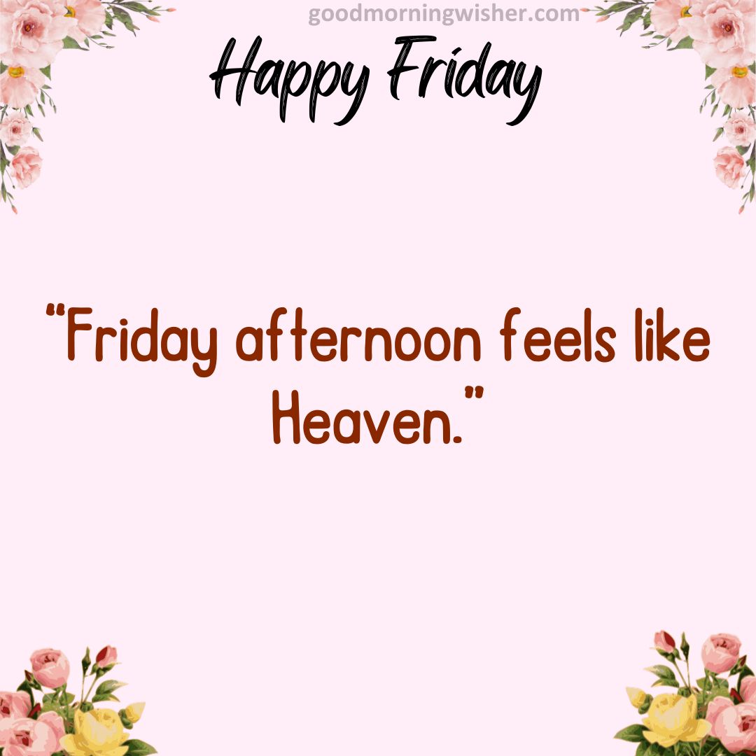 “Friday afternoon feels like Heaven.”