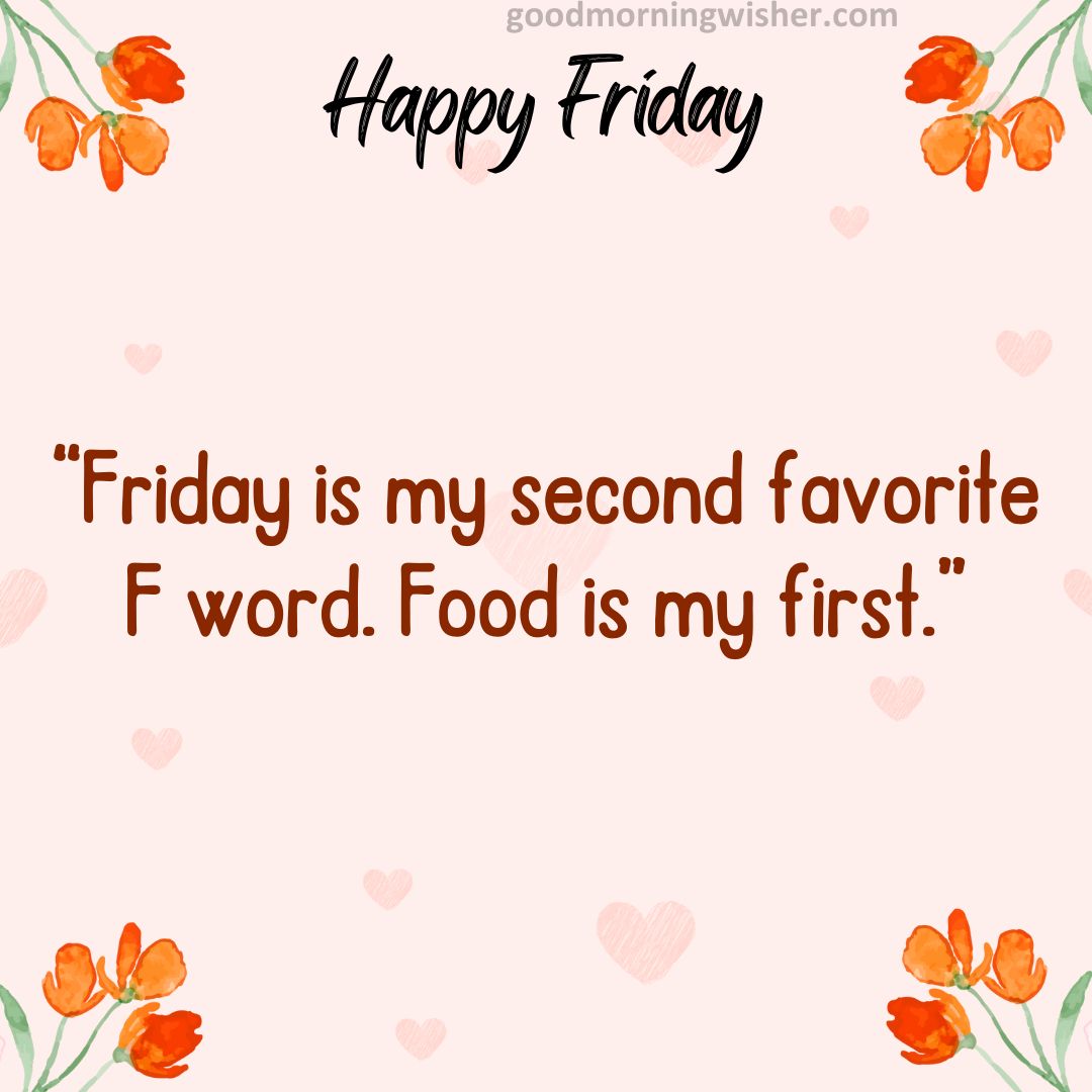 “Friday is my second favorite F word. Food is my first.”