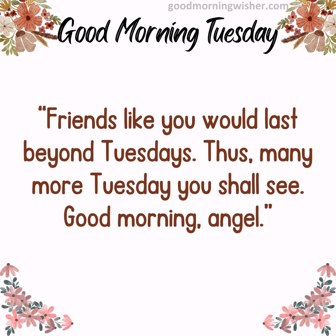 Friends like you would last beyond Tuesdays. Thus, many more Tuesday you shall see.