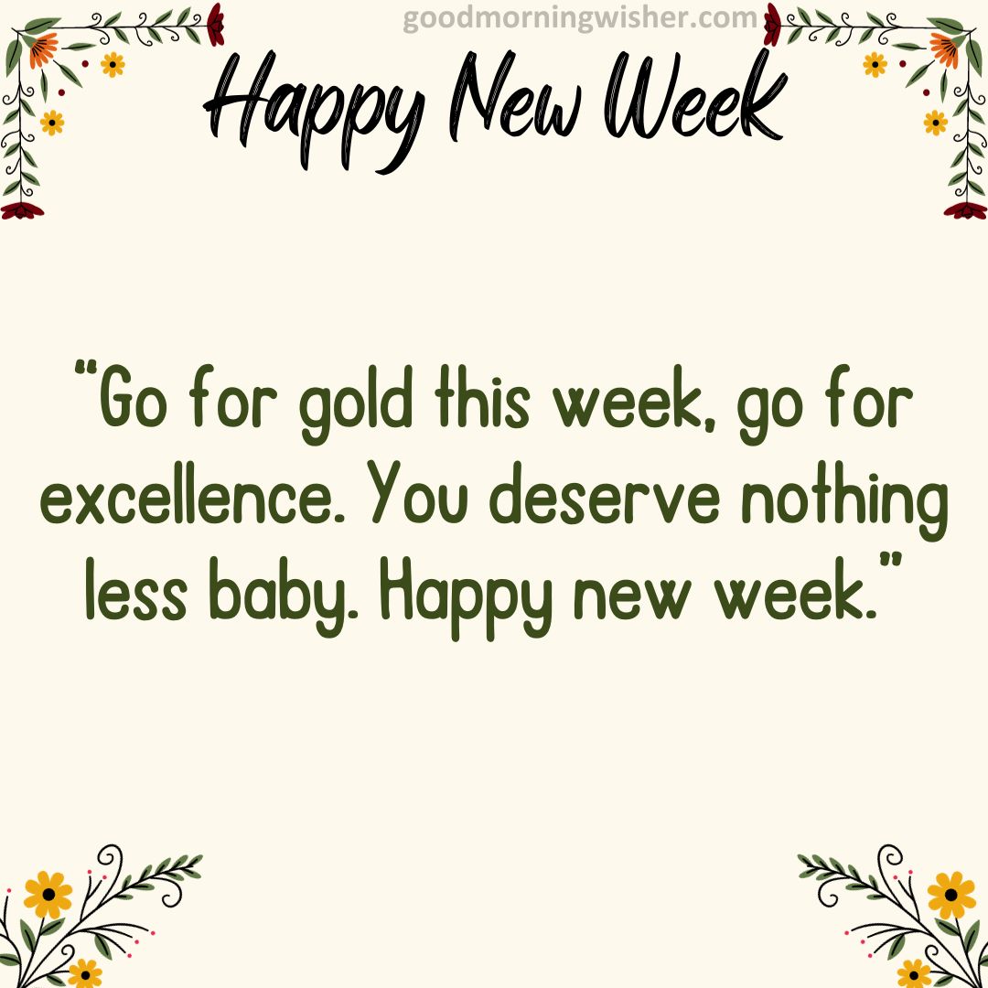 Go for gold this week, go for excellence. You deserve nothing less baby. Happy new week.