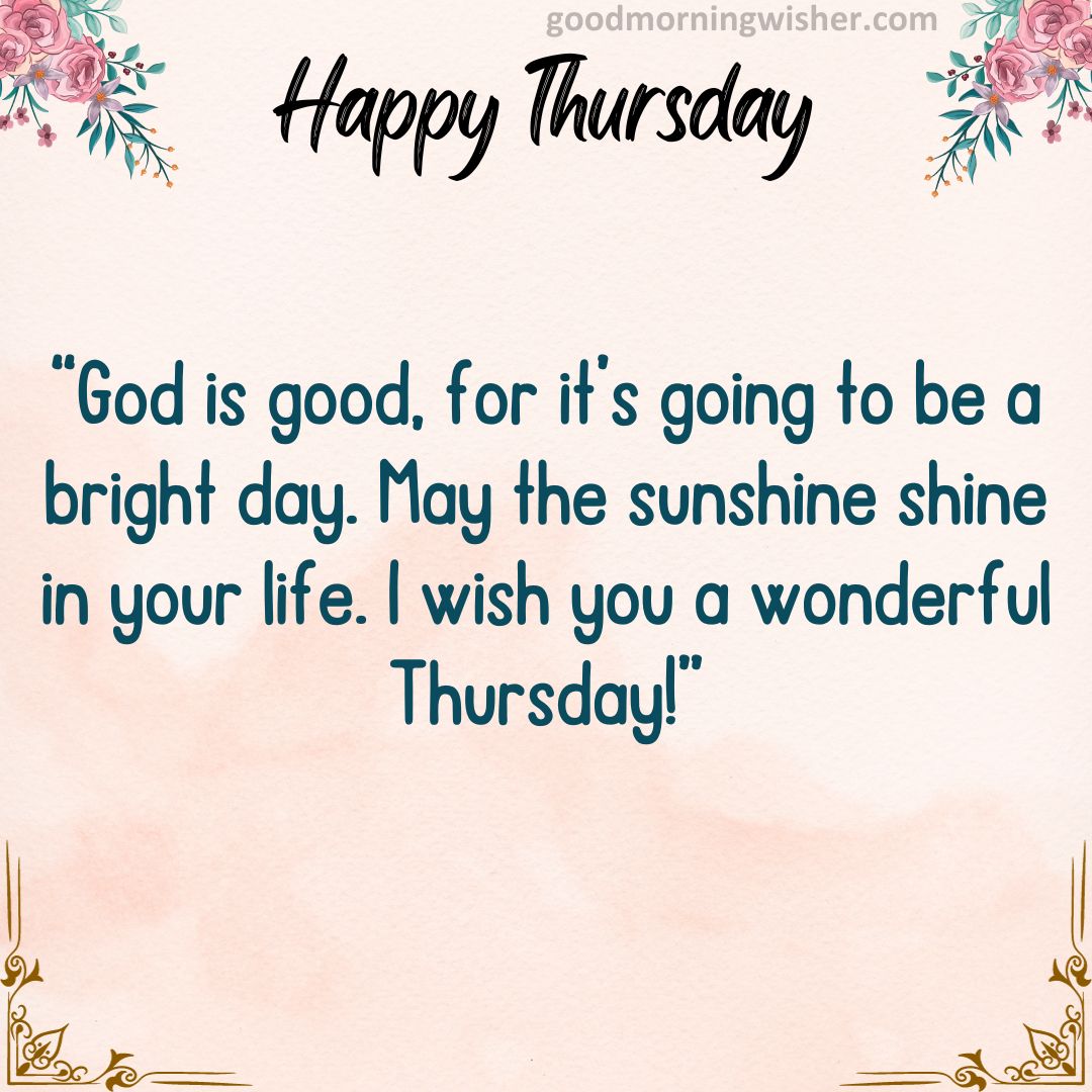 God is good, for it’s going to be a bright day. May the sunshine shine in your life. I wish you a wonderful Thursday!