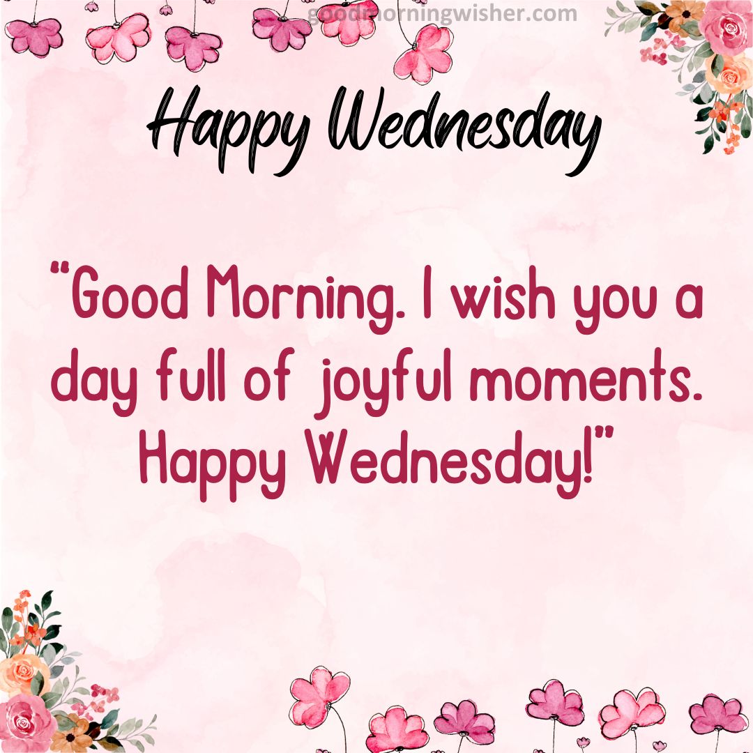 Good Morning. I wish you a day full of joyful moments. Happy Wednesday!