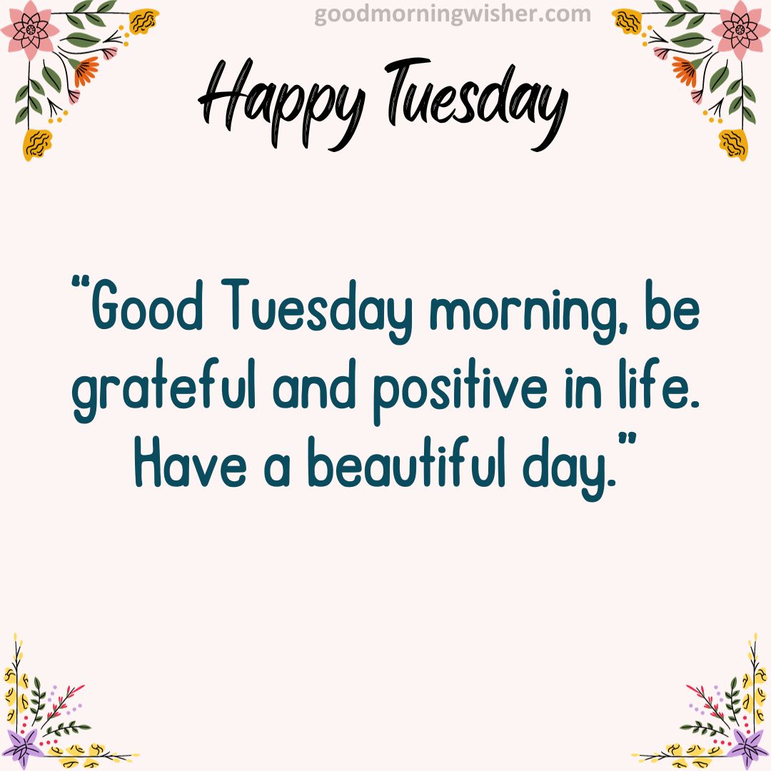 Good Tuesday morning, be grateful and positive in life. Have a beautiful day.