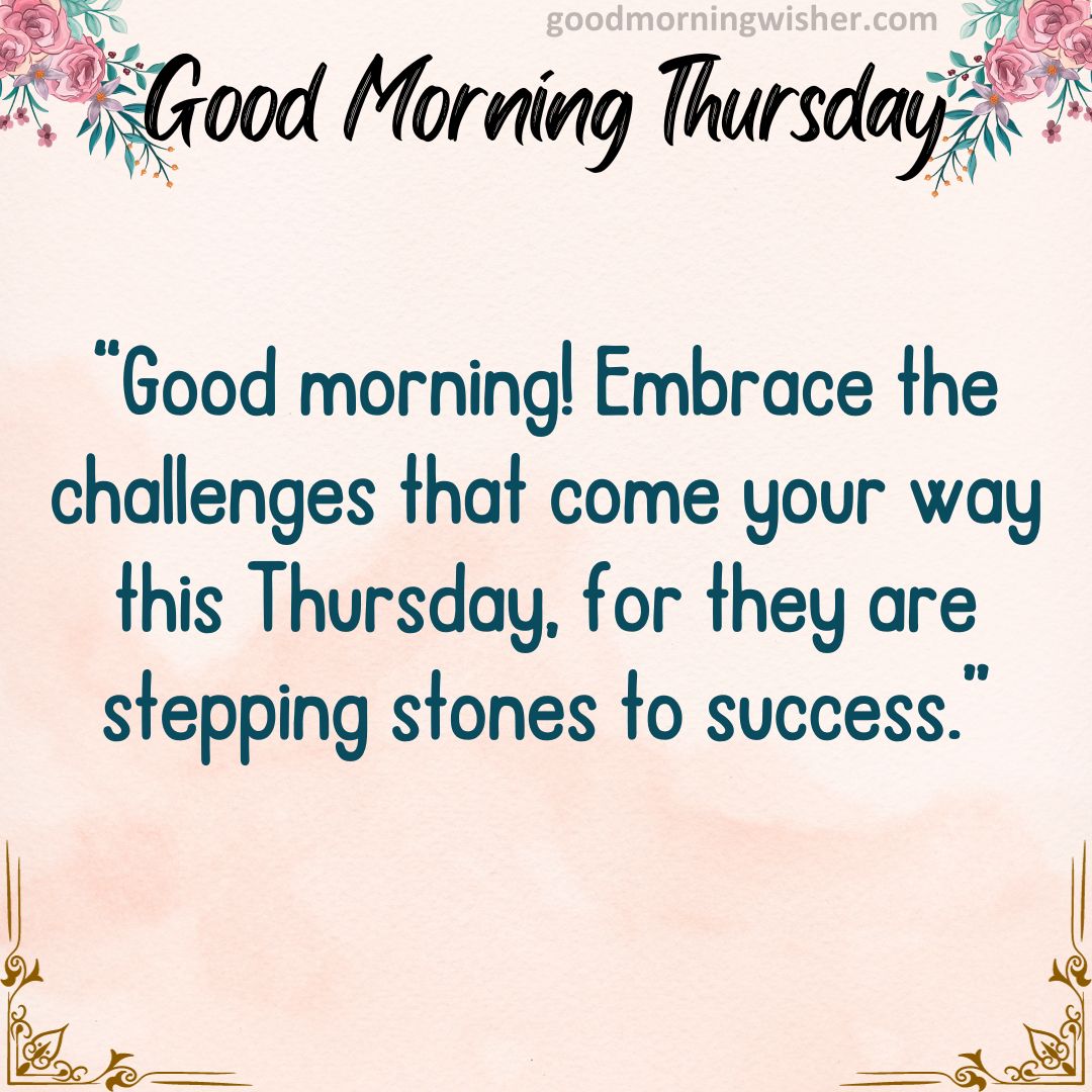 Good morning! Embrace the challenges that come your way this Thursday, for they are stepping stones to success.