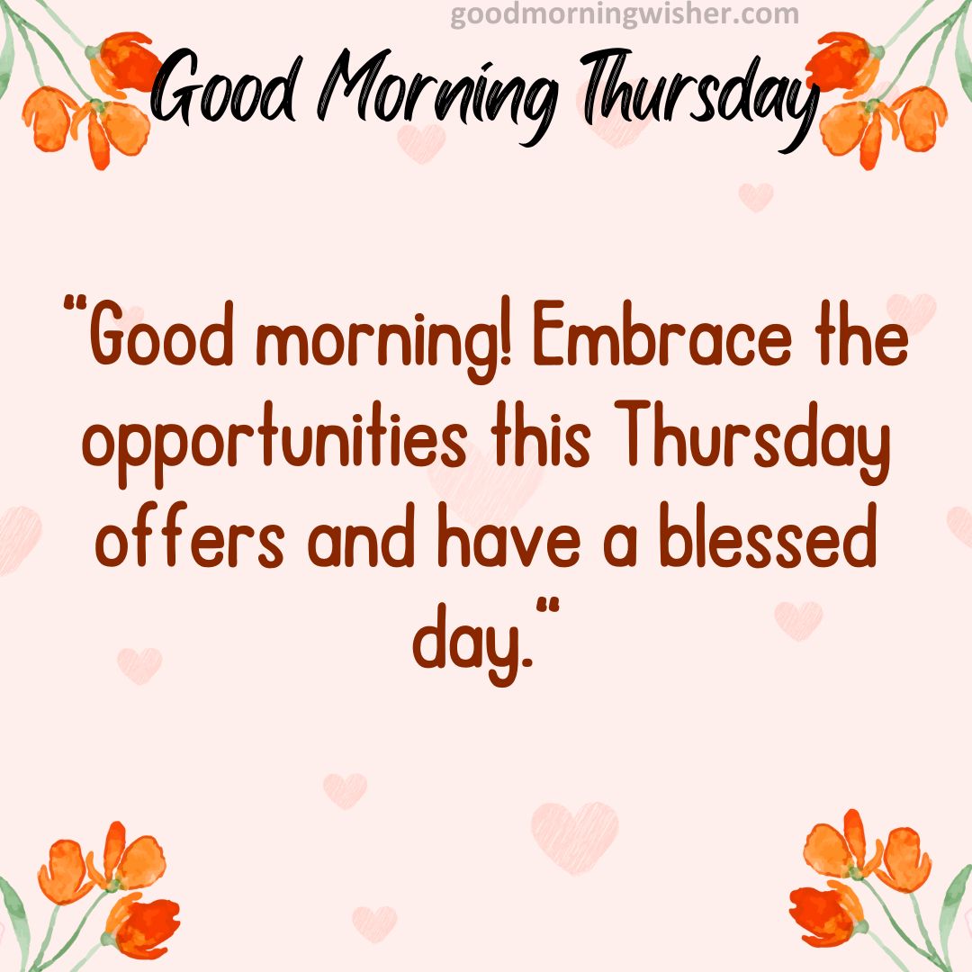 Good morning! Embrace the opportunities this Thursday offers and have a blessed day.