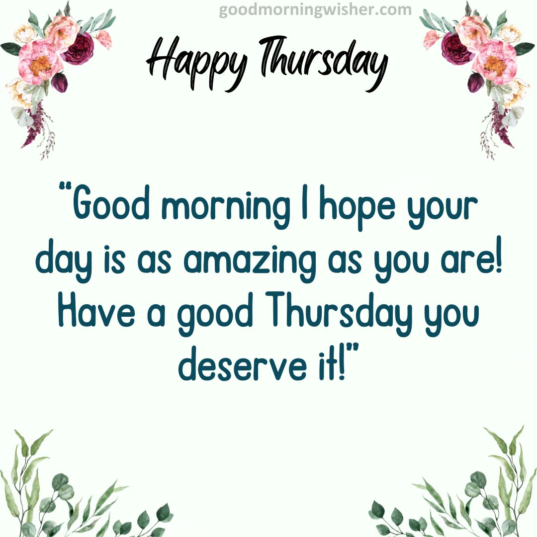 Good morning I hope your day is as amazing as you are! Have a good Thursday you deserve it!