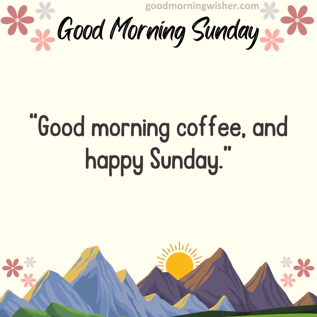 “Good morning coffee, and happy Sunday.”