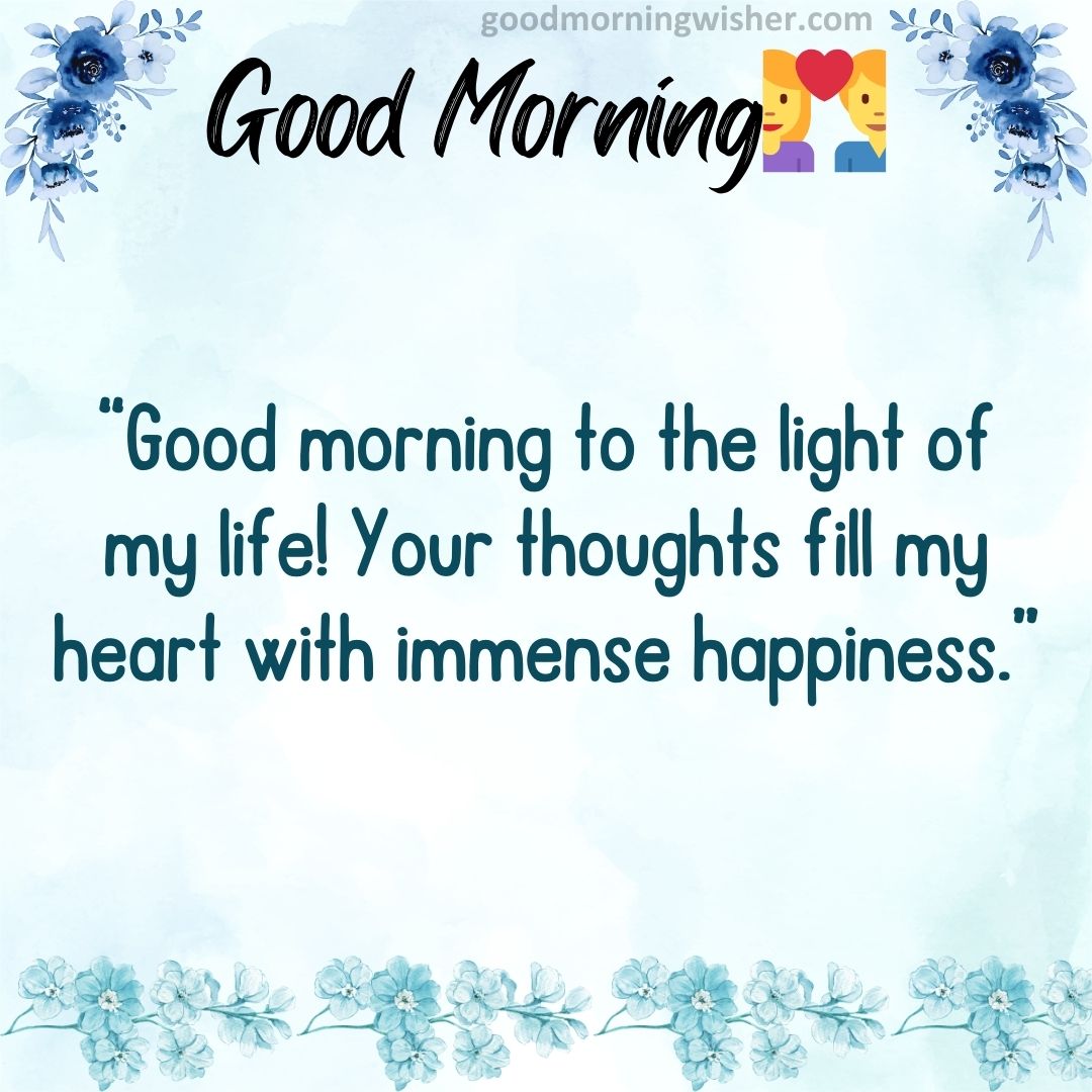 Good morning to the light of my life! Your thoughts fill my heart with immense happiness.