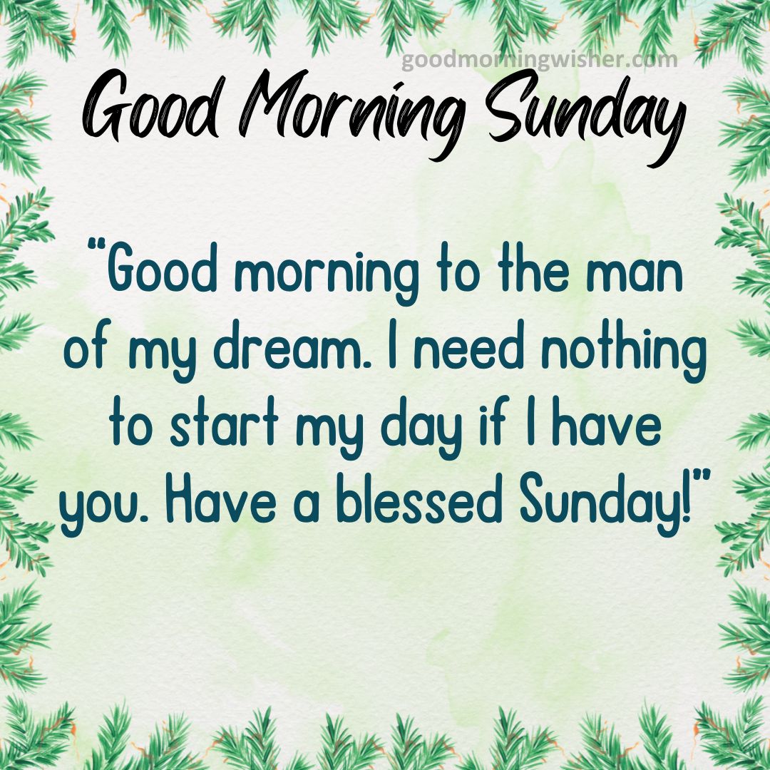 Good morning to the man of my dream. I need nothing to start my day if I have you. Have a blessed Sunday!