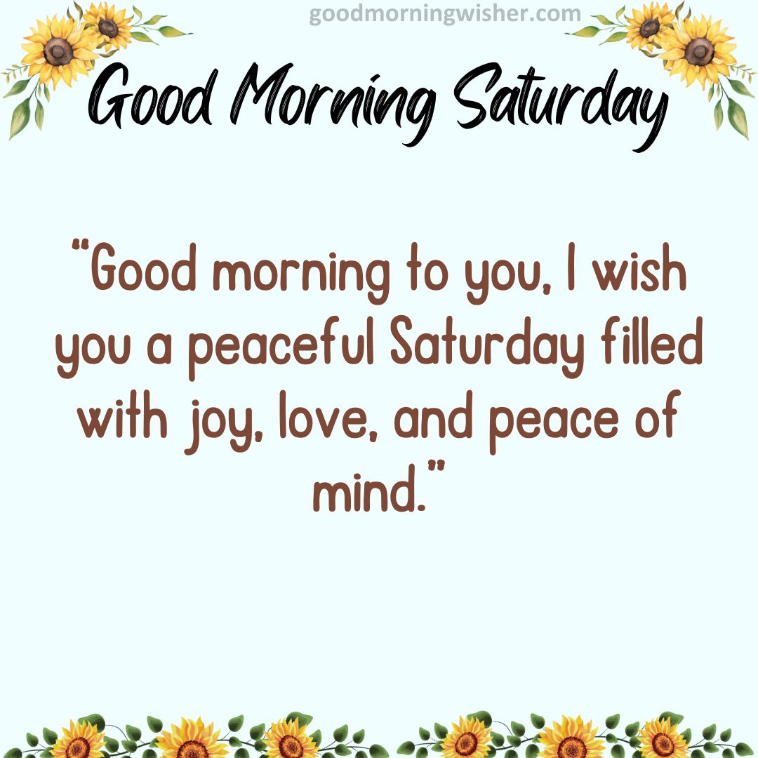 Good morning to you, I wish you a peaceful Saturday filled with joy, love, and peace of mind.