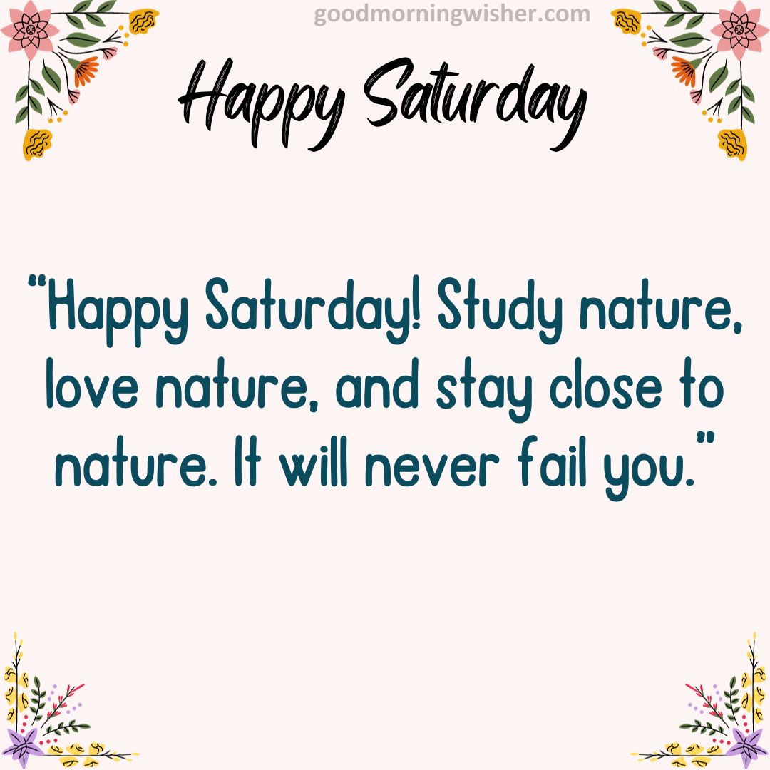 “Happy Saturday! Study nature, love nature, and stay close to nature. It will never fail you.”