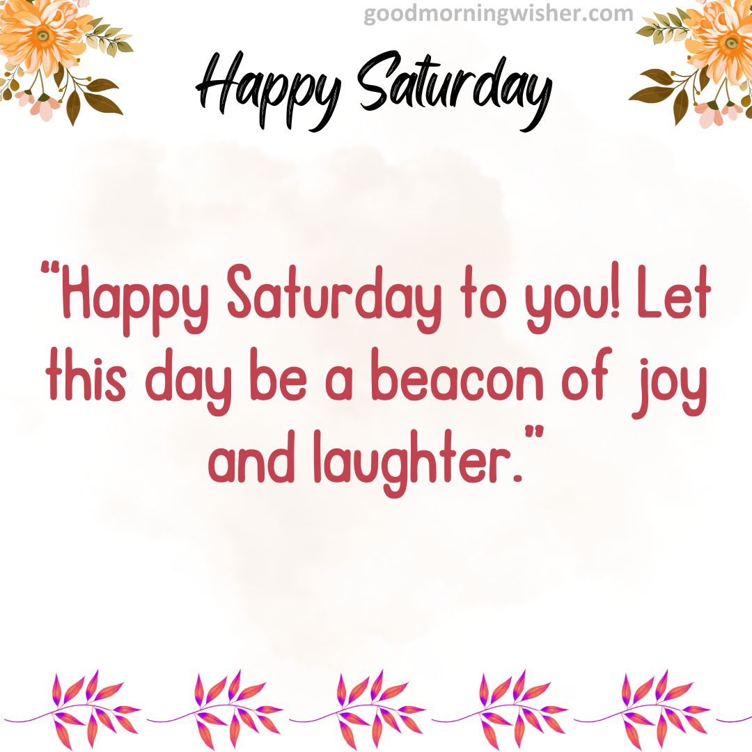 Happy Saturday to you! Let this day be a beacon of joy and laughter.
