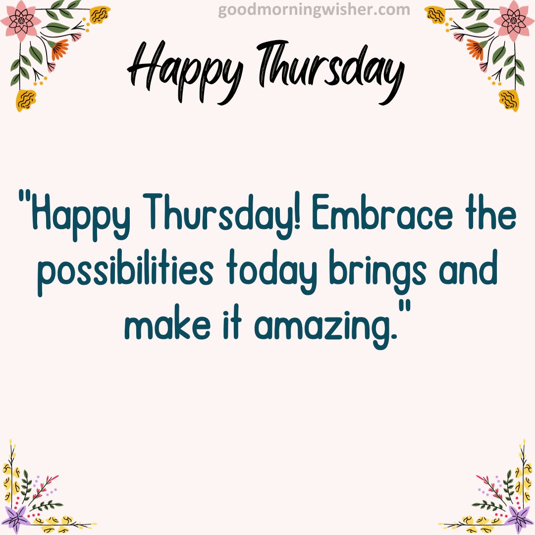 “Happy Thursday! Embrace the possibilities today brings and make it amazing.”