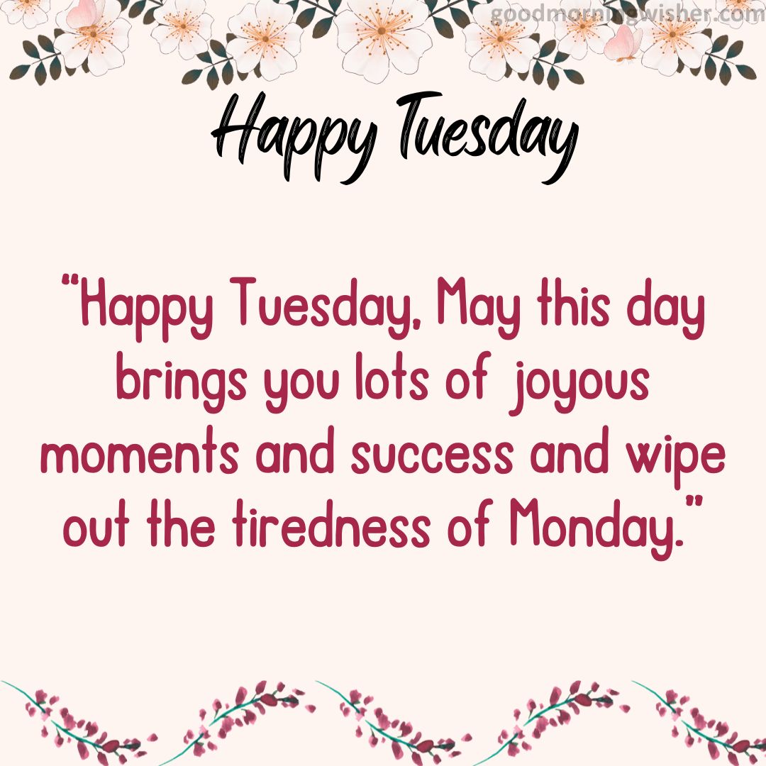 Happy Tuesday, May this day brings you lots of joyous moments and success and wipe out the tiredness of Monday.
