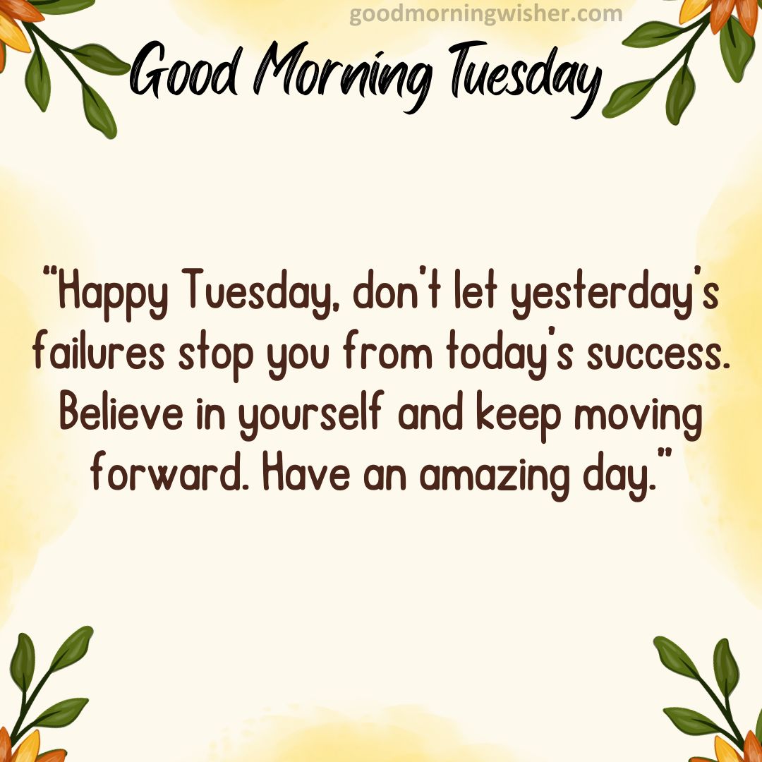 “Happy Tuesday, don’t let yesterday’s failures stop you from today’s success. Believe in